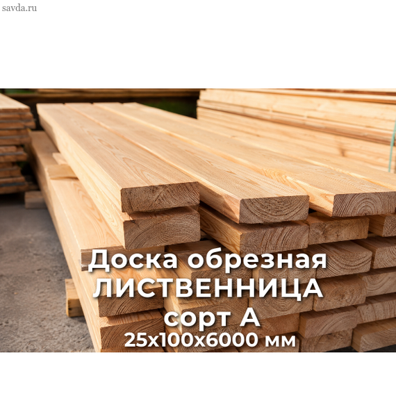 Доска обрезная ЛИСТВЕННИЦА сорт А 25х100х6000 купить в Махачкале от проверенного поставщика (цена за м³)